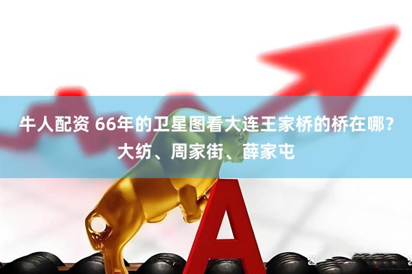 牛人配资 66年的卫星图看大连王家桥的桥在哪？大纺、周家街、薛家屯