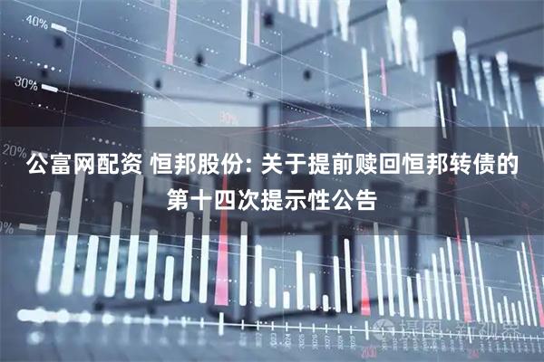 公富网配资 恒邦股份: 关于提前赎回恒邦转债的第十四次提示性公告