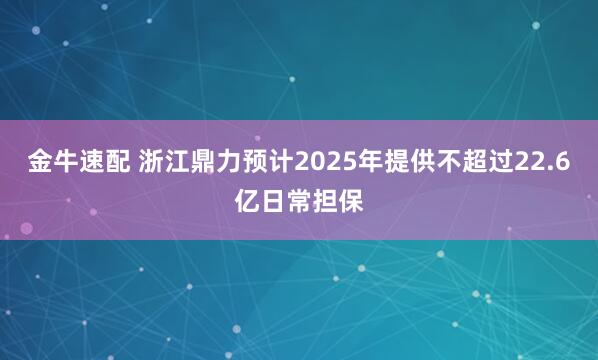 金牛速配 浙江鼎力预计2025年提供不超过22.6亿日常担保