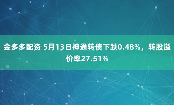 金多多配资 5月13日神通转债下跌0.48%，转股溢价率27.51%