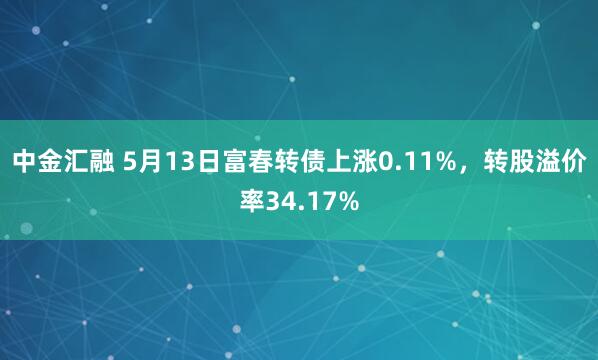 中金汇融 5月13日富春转债上涨0.11%，转股溢价率34.17%