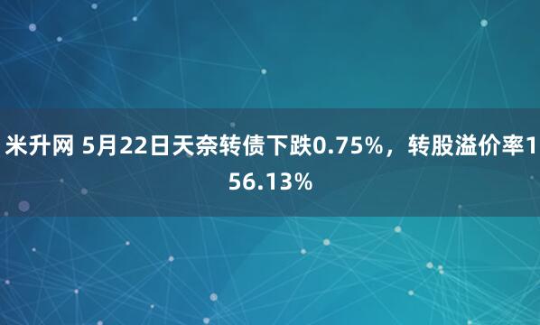 米升网 5月22日天奈转债下跌0.75%，转股溢价率156.13%