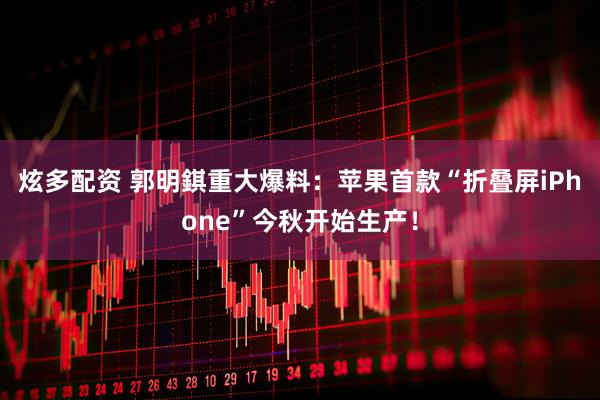 炫多配资 郭明錤重大爆料：苹果首款“折叠屏iPhone”今秋开始生产！