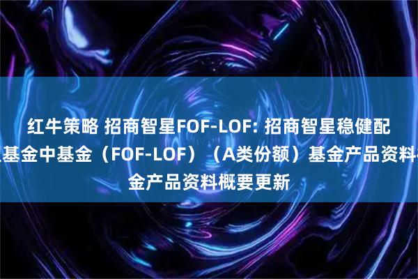 红牛策略 招商智星FOF-LOF: 招商智星稳健配置混合型基金中基金(FOF-LOF)(A类份额)基金产品资料概要更新