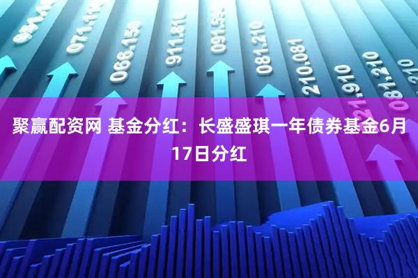 聚赢配资网 基金分红:长盛盛琪一年债券基金6月17日分红