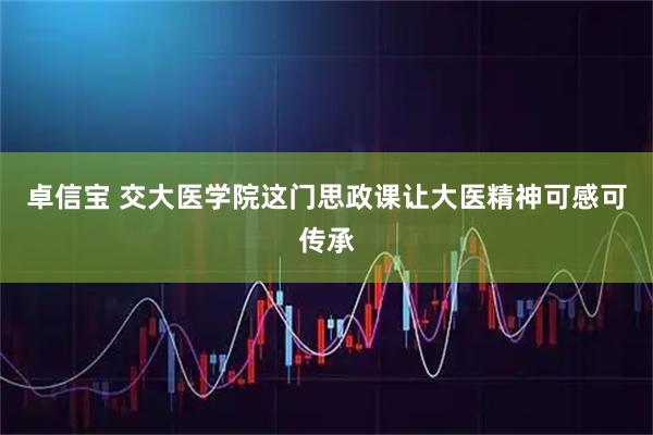 卓信宝 交大医学院这门思政课让大医精神可感可传承