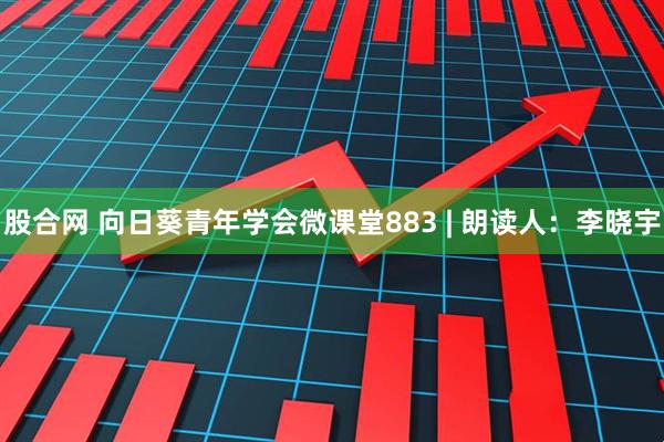 股合网 向日葵青年学会微课堂883 | 朗读人：李晓宇