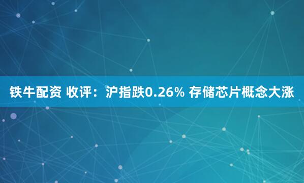 铁牛配资 收评：沪指跌0.26% 存储芯片概念大涨