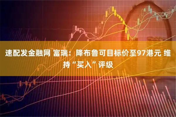速配发金融网 富瑞:降布鲁可目标价至97港元 维持“买入”评级