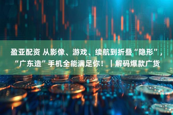 盈亚配资 从影像、游戏、续航到折叠“隐形”,“广东造”手机全能满足你!|解码爆款广货