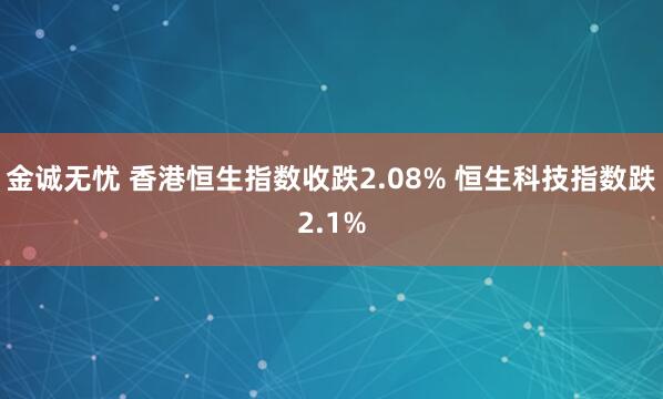 金诚无忧 香港恒生指数收跌2.08% 恒生科技指数跌2.1%
